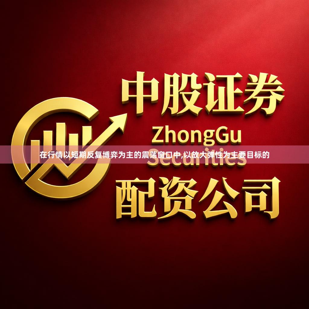 在行情以短期反复博弈为主的震荡窗口中,以放大弹性为主要目标的