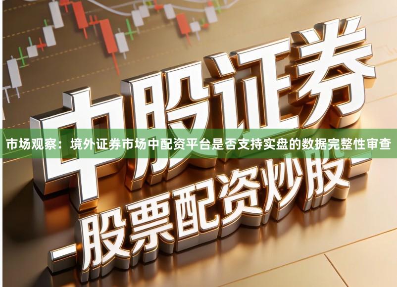 市场观察：境外证券市场中配资平台是否支持实盘的数据完整性审查