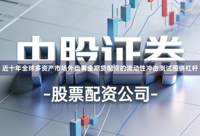 近十年全球多资产市场外盘黄金期货配资的流动性冲击测试围绕杠杆