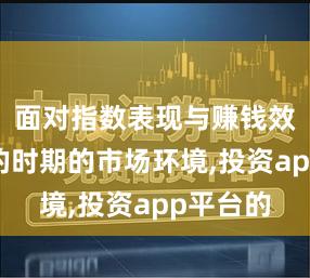 面对指数表现与赚钱效应背离的时期的市场环境,投资app平台的