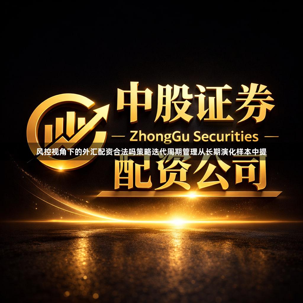 风控视角下的外汇配资合法吗策略迭代周期管理从长期演化样本中提