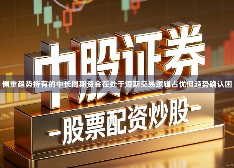 侧重趋势持有的中长周期资金在处于短期交易逻辑占优但趋势确认困