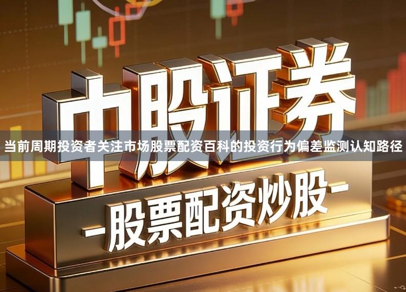 当前周期投资者关注市场股票配资百科的投资行为偏差监测认知路径