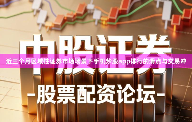 近三个月区域性证券市场场景下手机炒股app排行的滑点与交易冲