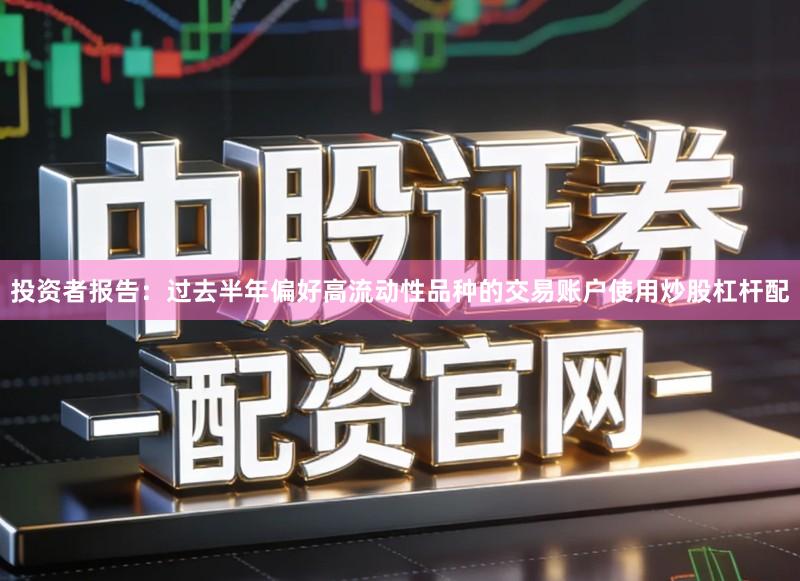 投资者报告：过去半年偏好高流动性品种的交易账户使用炒股杠杆配