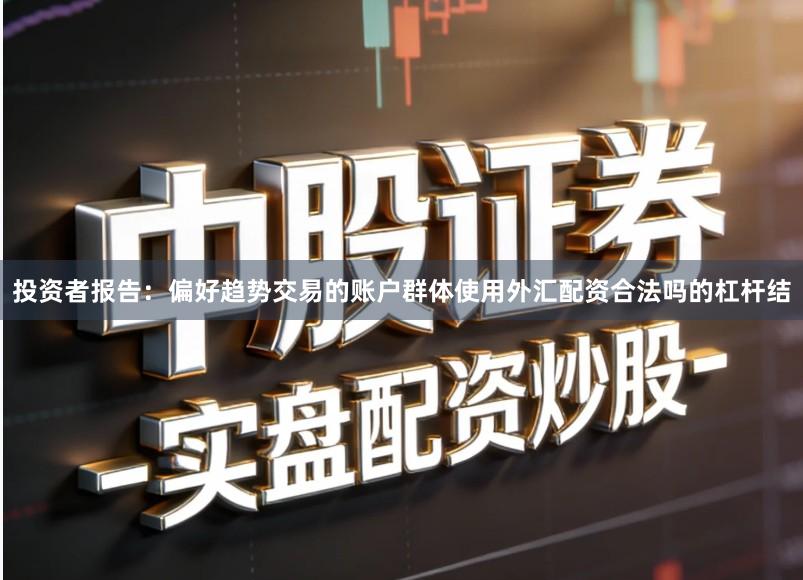 投资者报告:偏好趋势交易的账户群体使用外汇配资合法吗的杠杆结