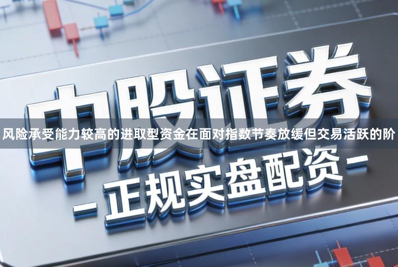 风险承受能力较高的进取型资金在面对指数节奏放缓但交易活跃的阶