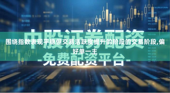 围绕指数表现平稳但交易活跃度提升的阶段的交易阶段,偏好单一主