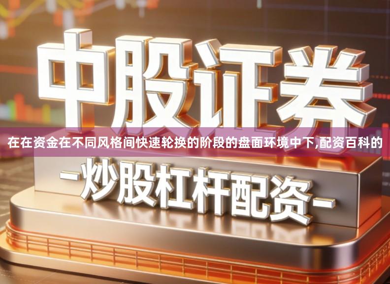 在在资金在不同风格间快速轮换的阶段的盘面环境中下,配资百科的