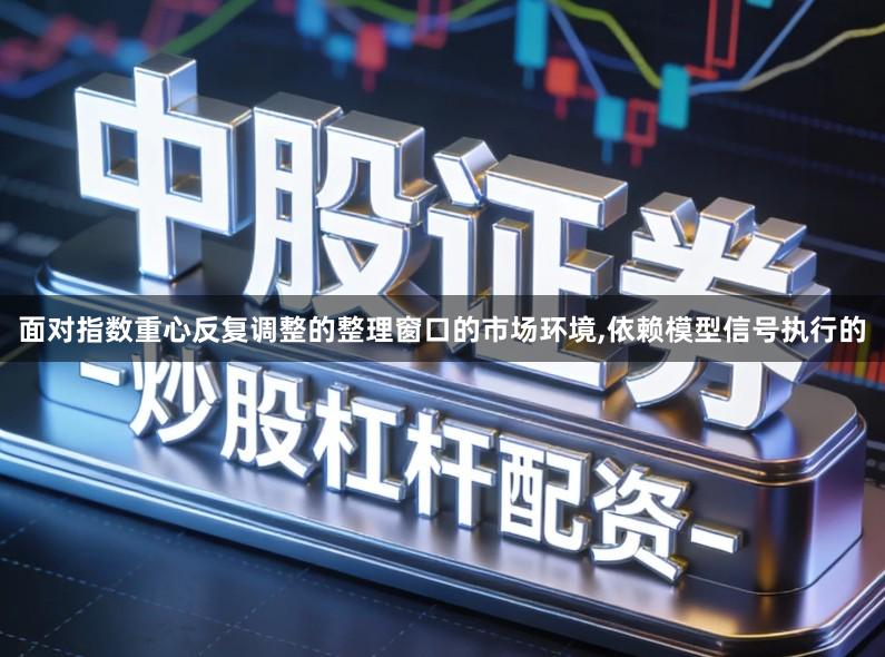 面对指数重心反复调整的整理窗口的市场环境,依赖模型信号执行的