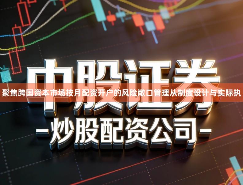 聚焦跨国资本市场按月配资开户的风险敞口管理从制度设计与实际执