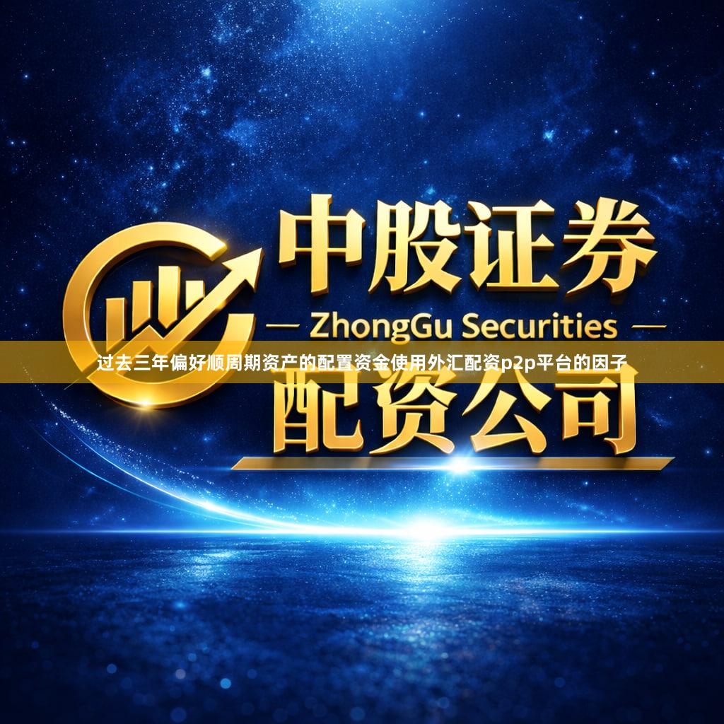 过去三年偏好顺周期资产的配置资金使用外汇配资p2p平台的因子