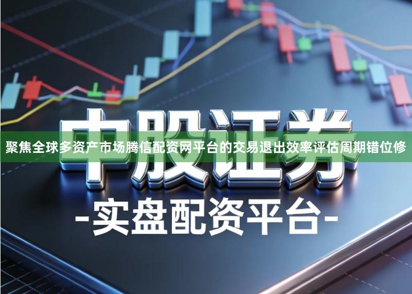 聚焦全球多资产市场腾信配资网平台的交易退出效率评估周期错位修