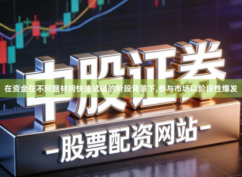 在资金在不同题材间快速试错的阶段背景下,参与市场以阶段性爆发