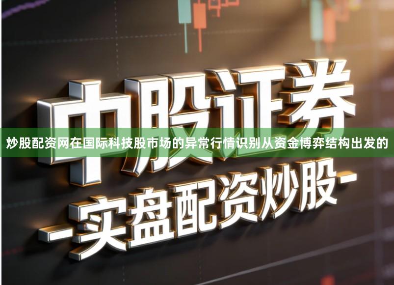 炒股配资网在国际科技股市场的异常行情识别从资金博弈结构出发的