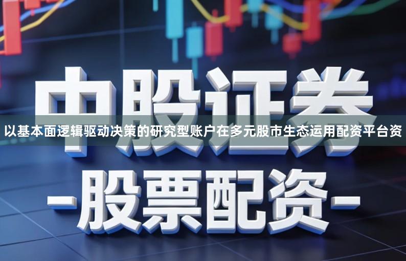 以基本面逻辑驱动决策的研究型账户在多元股市生态运用配资平台资