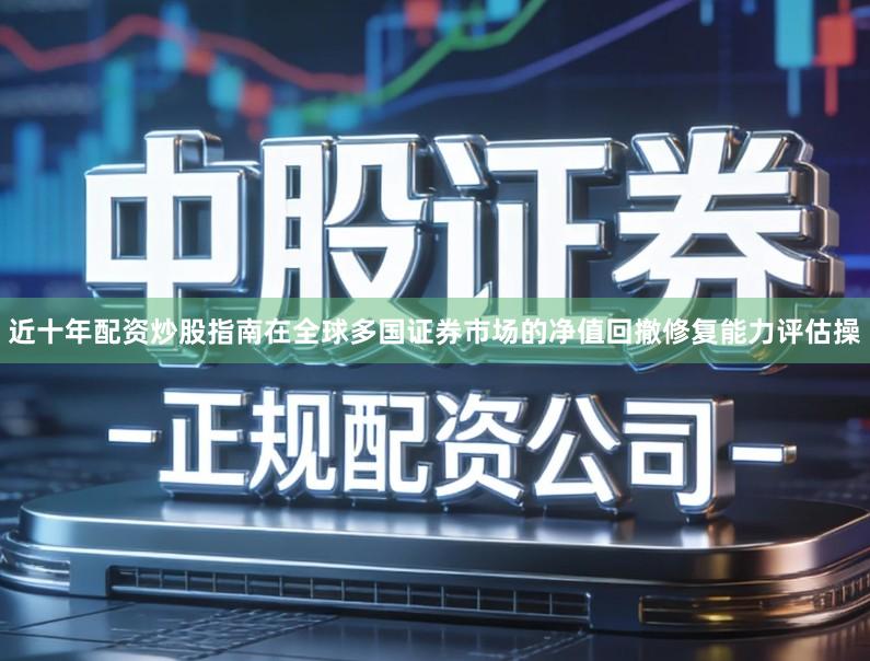 近十年配资炒股指南在全球多国证券市场的净值回撤修复能力评估操