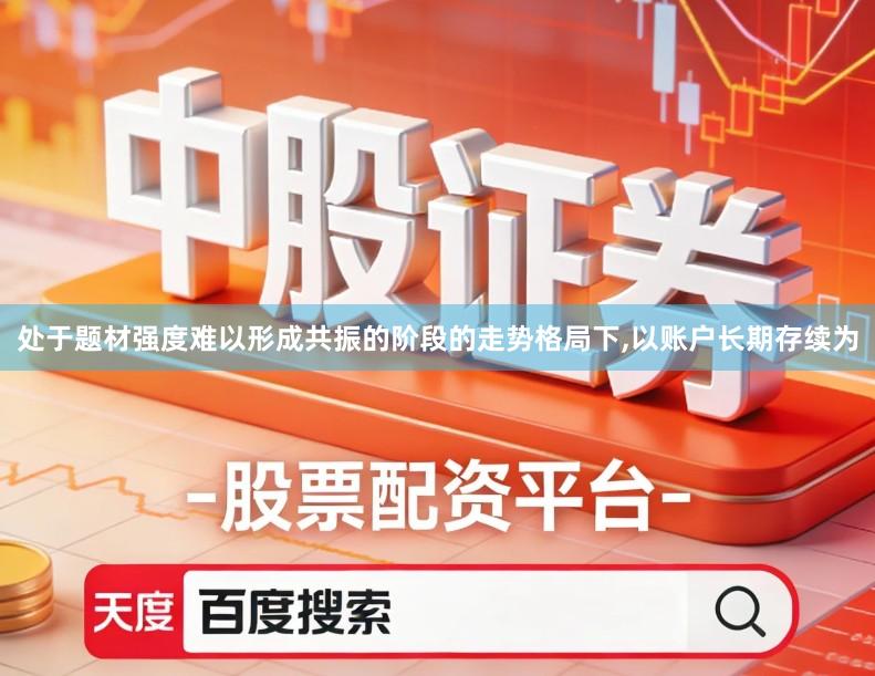 处于题材强度难以形成共振的阶段的走势格局下,以账户长期存续为