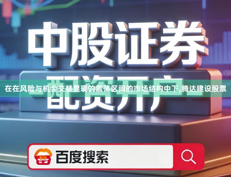 在在风险与机会交替显现的震荡区间的市场结构中下,腾达建设股票