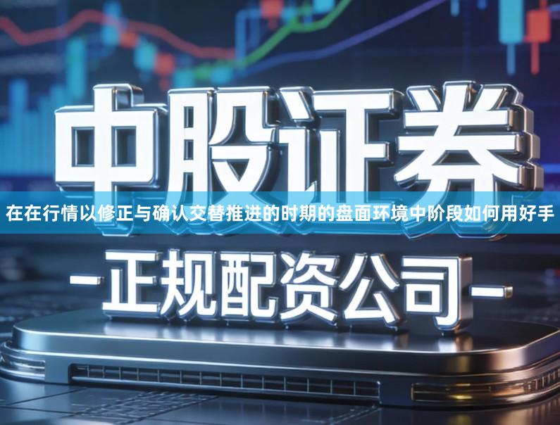 在在行情以修正与确认交替推进的时期的盘面环境中阶段如何用好手