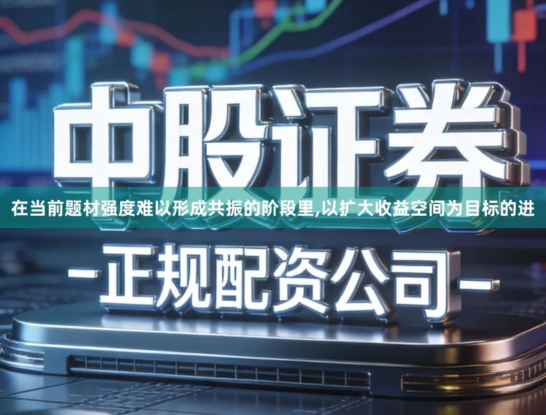 在当前题材强度难以形成共振的阶段里,以扩大收益空间为目标的进