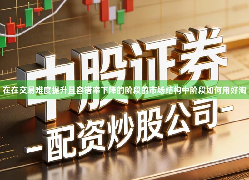 在在交易难度提升且容错率下降的阶段的市场结构中阶段如何用好淘