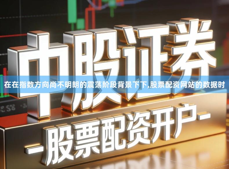 在在指数方向尚不明朗的震荡阶段背景下下,股票配资网站的数据时