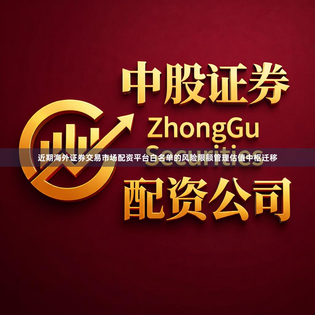 近期海外证券交易市场配资平台白名单的风险限额管理估值中枢迁移