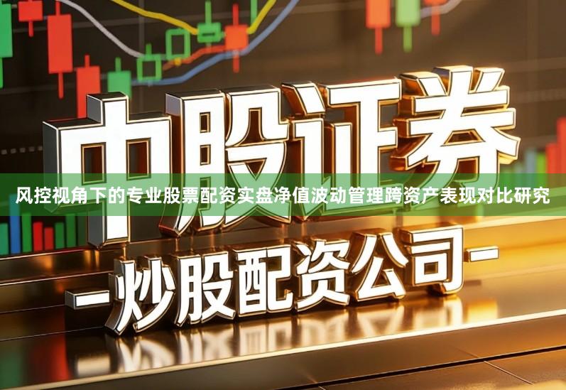风控视角下的专业股票配资实盘净值波动管理跨资产表现对比研究