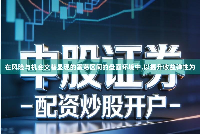 在风险与机会交替显现的震荡区间的盘面环境中,以提升收益弹性为