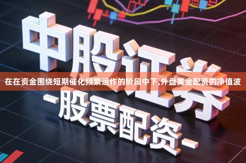 在在资金围绕短期催化频繁运作的阶段中下,外盘黄金配资的净值波
