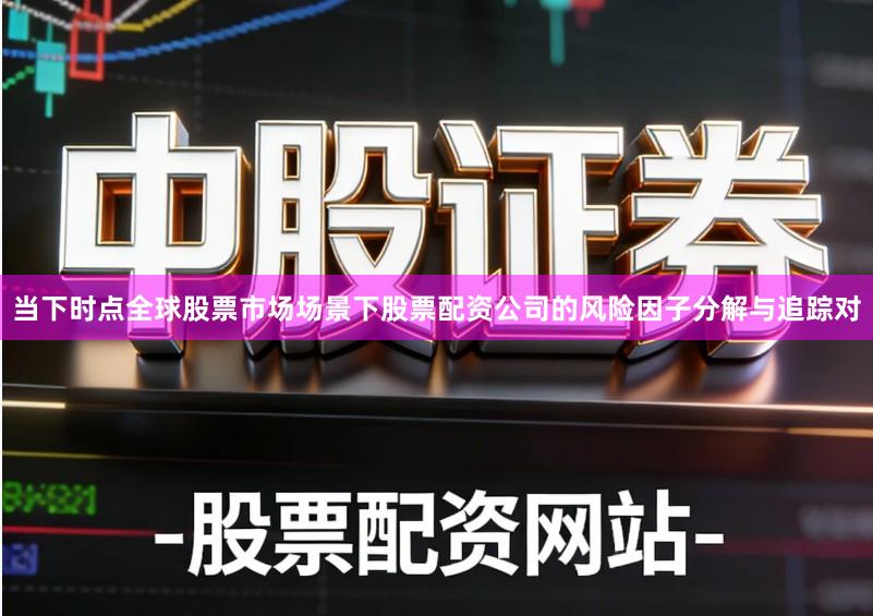 当下时点全球股票市场场景下股票配资公司的风险因子分解与追踪对