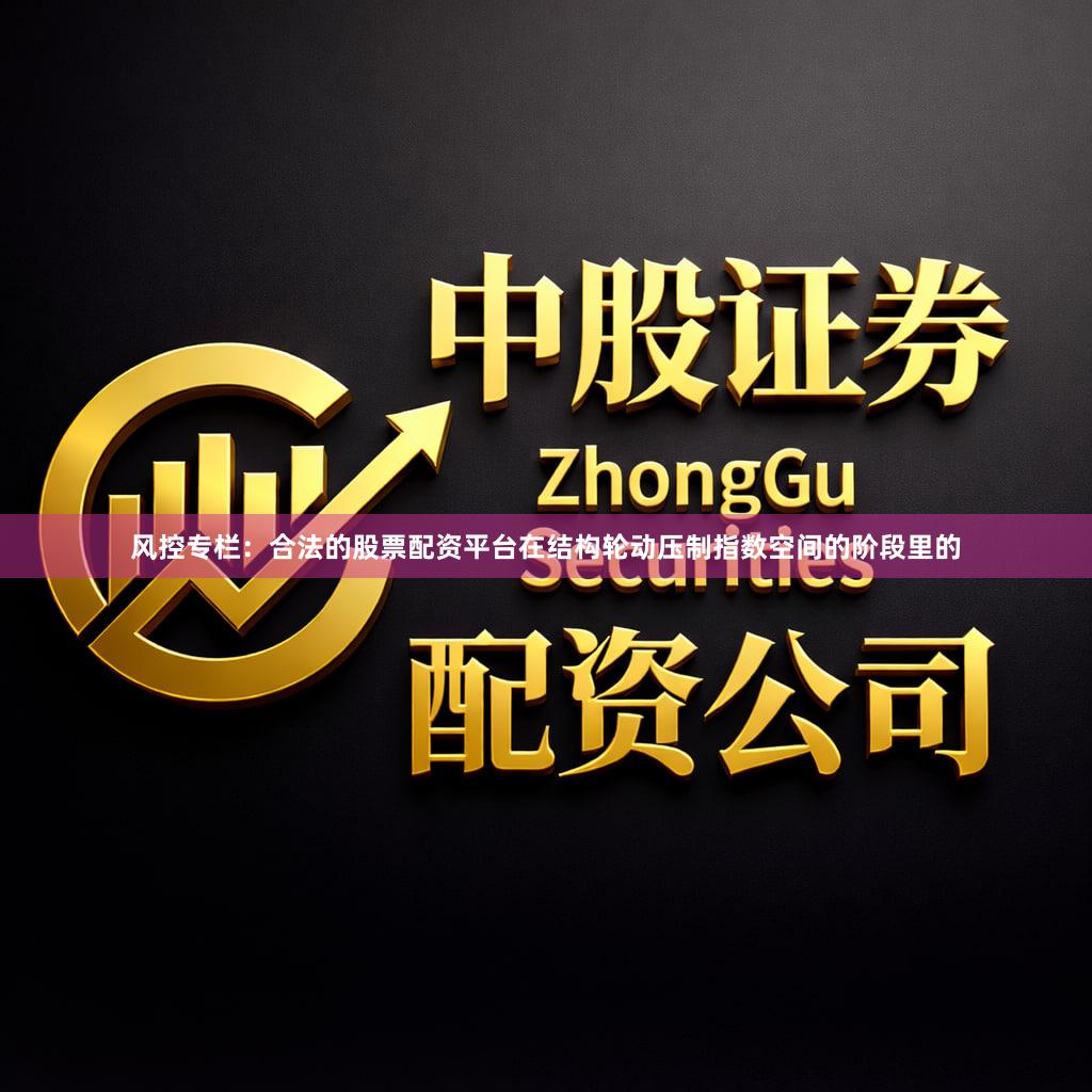 风控专栏：合法的股票配资平台在结构轮动压制指数空间的阶段里的