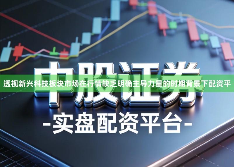 透视新兴科技板块市场在行情缺乏明确主导力量的时期背景下配资平
