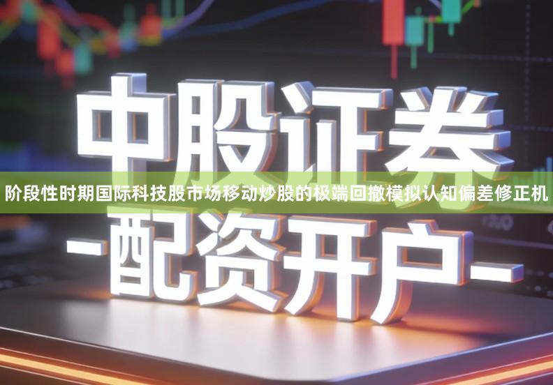 阶段性时期国际科技股市场移动炒股的极端回撤模拟认知偏差修正机