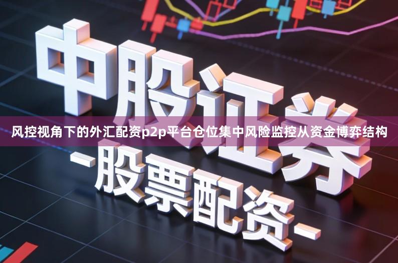 风控视角下的外汇配资p2p平台仓位集中风险监控从资金博弈结构