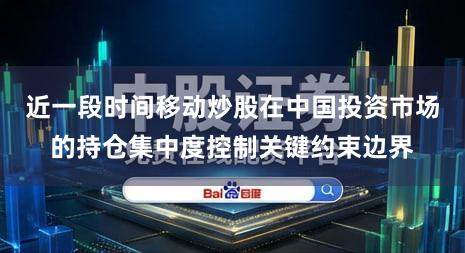 近一段时间移动炒股在中国投资市场的持仓集中度控制关键约束边界