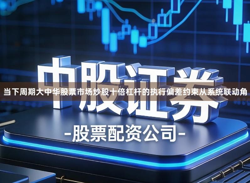 当下周期大中华股票市场炒股十倍杠杆的执行偏差约束从系统联动角