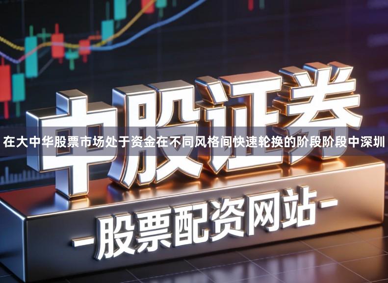 在大中华股票市场处于资金在不同风格间快速轮换的阶段阶段中深圳