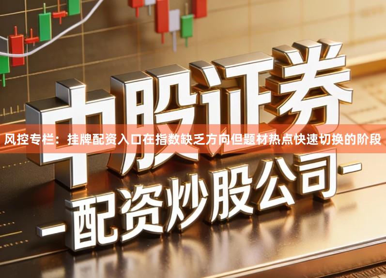 风控专栏:挂牌配资入口在指数缺乏方向但题材热点快速切换的阶段