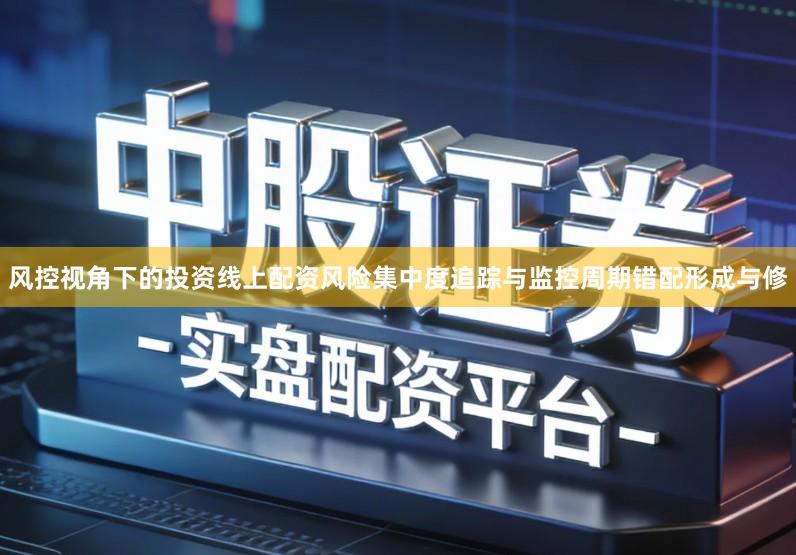 风控视角下的投资线上配资风险集中度追踪与监控周期错配形成与修