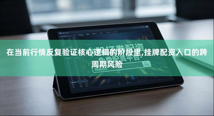 在当前行情反复验证核心逻辑的阶段里,挂牌配资入口的跨周期风险