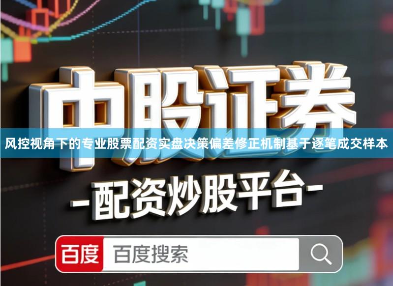 风控视角下的专业股票配资实盘决策偏差修正机制基于逐笔成交样本